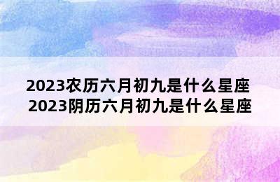 2023农历六月初九是什么星座 2023阴历六月初九是什么星座